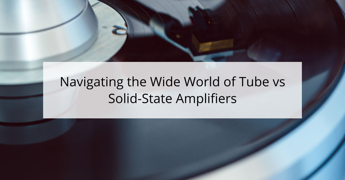 Navigating the Wide World of Tube vs Solid-State Amplifiers