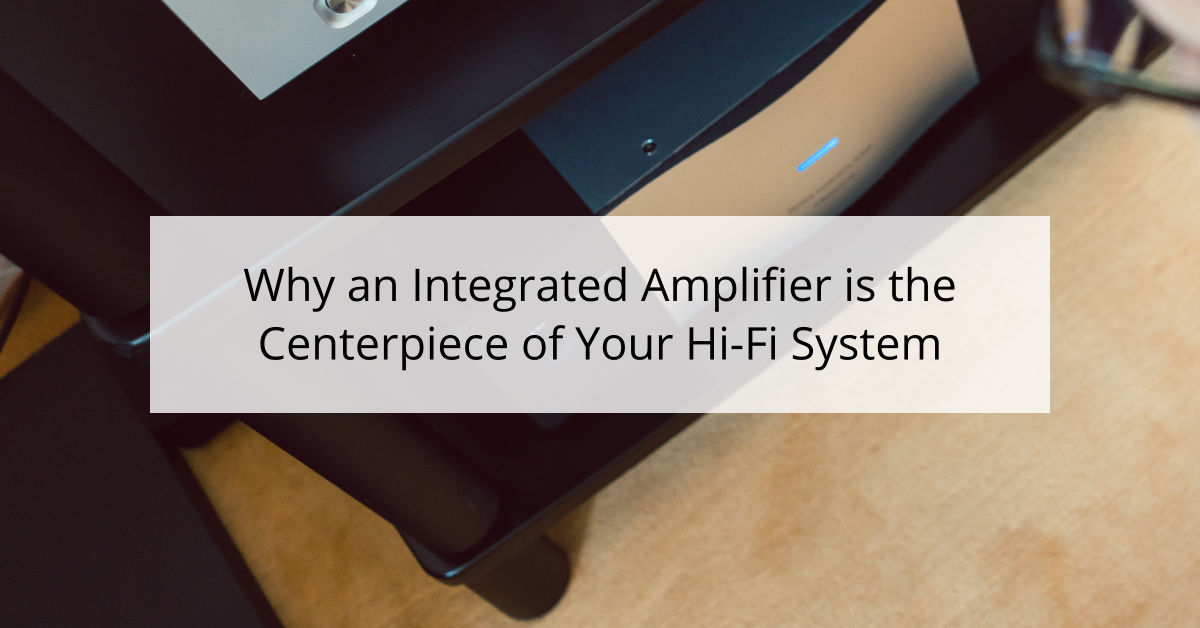 Why an Integrated Amplifier is the Centerpiece of Your Hi-Fi System